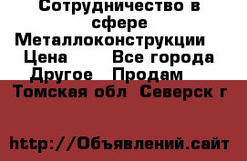Сотрудничество в сфере Металлоконструкции  › Цена ­ 1 - Все города Другое » Продам   . Томская обл.,Северск г.